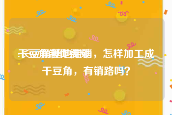 干豆角制作视频
:长豆角基地滞销，怎样加工成干豆角，有销路吗？