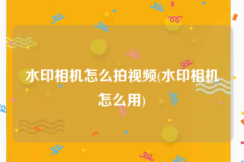 水印相机怎么拍视频(水印相机怎么用)