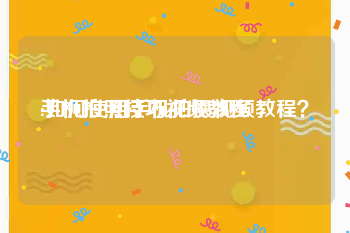 手机拍照技巧视频教程
:如何使用手机拍摄视频教程?
