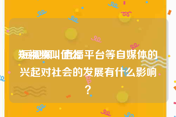 短视频叫什么
:短视频、直播平台等自媒体的兴起对社会的发展有什么影响？