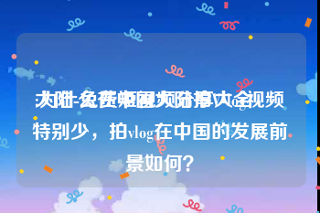 大陆-免费短视频分享大全
:为什么在中国大陆拍V-log视频特别少，拍vlog在中国的发展前景如何？