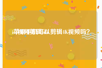 ios视频剪辑sdk
:苹果手机可以剪辑4K视频吗？