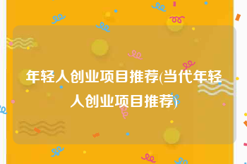 年轻人创业项目推荐(当代年轻人创业项目推荐)
