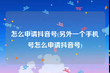 怎么申请抖音号(另外一个手机号怎么申请抖音号)