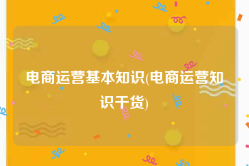 电商运营基本知识(电商运营知识干货)