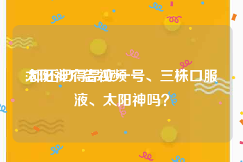 太阳神广告视频
:都还记得昂立一号、三株口服液、太阳神吗？