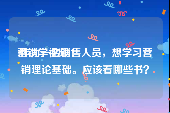 营销学视频
:作为一名销售人员，想学习营销理论基础。应该看哪些书？