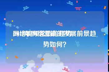 网络视频营销的趋势
:2019年网络营销的发展前景趋势如何？