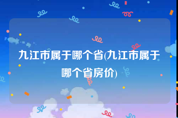 九江市属于哪个省(九江市属于哪个省房价)