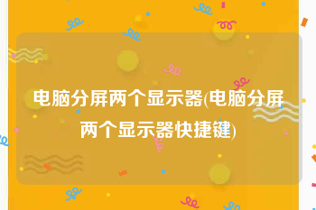 电脑分屏两个显示器(电脑分屏两个显示器快捷键)