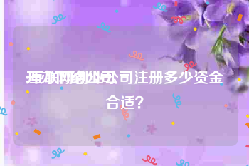 开办网络公司:互联网创业公司注册多少资金合适？