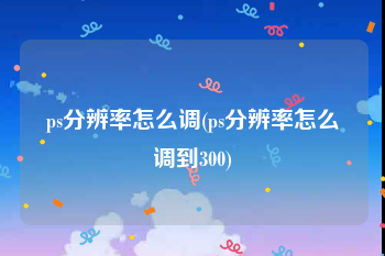 ps分辨率怎么调(ps分辨率怎么调到300)