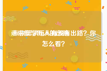 未来低学历人的出路
:未来低学历人有没有出路？你怎么看？