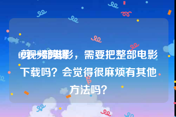 02视频剪辑
:剪一部电影，需要把整部电影下载吗？会觉得很麻烦有其他方法吗？