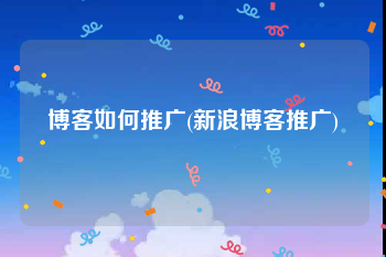 博客如何推广(新浪博客推广)