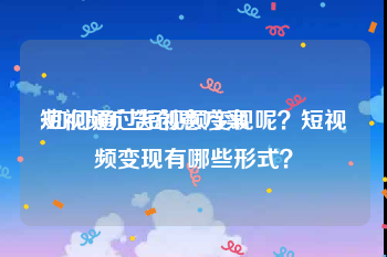 短视频广告创意方案
:如何通过短视频变现呢？短视频变现有哪些形式？