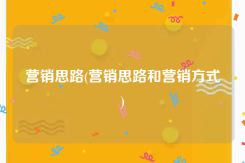 营销思路(营销思路和营销方式)