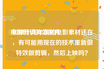 电影剪辑特效制作
:如果十几年前的电影素材还在，有可能用现在的技术重新做特效做剪辑，然后上映吗？