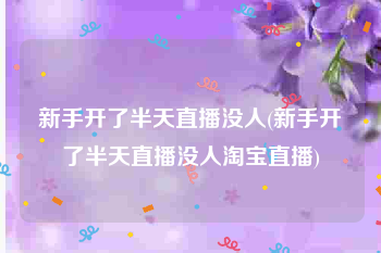 新手开了半天直播没人(新手开了半天直播没人淘宝直播)