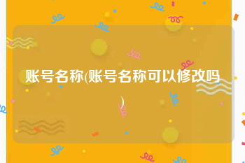 账号名称(账号名称可以修改吗)