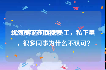 优秀员工宣传视频
:公司评选的优秀员工，私下里，很多同事为什么不认可？