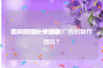 团队宣传视频创意
:如何打造一支影视广告的制作团队？