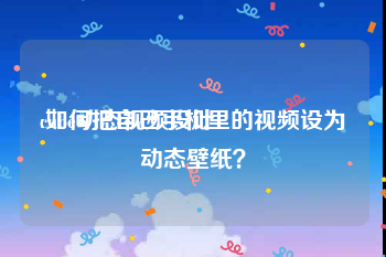 cube动态视频设计
:如何把自己手机里的视频设为动态壁纸？