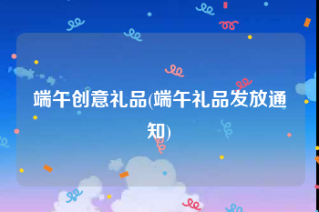 端午创意礼品(端午礼品发放通知)