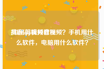 抖音app视频教程
:如何剪辑抖音视频?手机用什么软件,电脑用什么软件?
