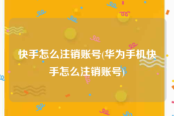 快手怎么注销账号(华为手机快手怎么注销账号)