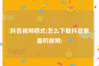 抖音视频格式(怎么下载抖音里面的视频)