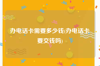办电话卡需要多少钱(办电话卡要交钱吗)