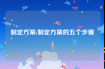 制定方案(制定方案的五个步骤)