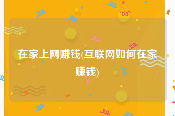 在家上网赚钱(互联网如何在家赚钱)