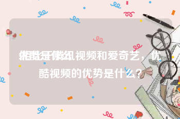 优酷是什么
:相比于腾讯视频和爱奇艺，优酷视频的优势是什么？