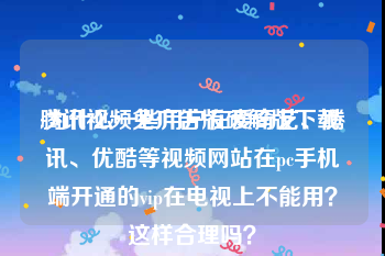 腾讯视频免广告版破解版下载
:为什么一些用户在爱奇艺、腾讯、优酷等视频网站在pc手机端开通的vip在电视上不能用？这样合理吗？