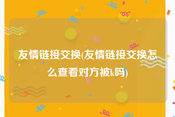 友情链接交换(友情链接交换怎么查看对方被k吗)