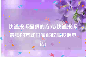 快递投诉最狠的方式(快递投诉最狠的方式国家邮政局投诉电话)