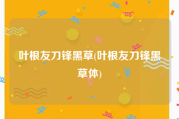 叶根友刀锋黑草(叶根友刀锋黑草体)