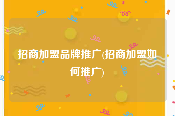 招商加盟品牌推广(招商加盟如何推广)