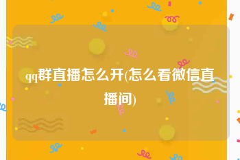 qq群直播怎么开(怎么看微信直播间)