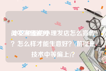 美发宣传视频
:小区里面的小理发店怎么宣传？怎么样才能生意好？(前提是技术中等偏上)？