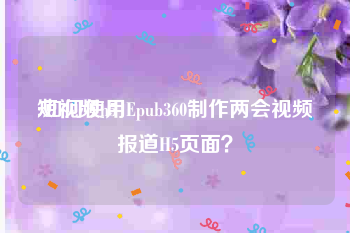 短视频h5
:如何使用Epub360制作两会视频报道H5页面？