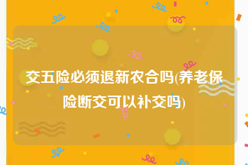 交五险必须退新农合吗(养老保险断交可以补交吗)