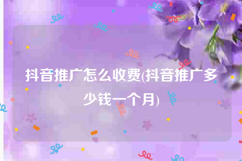 抖音推广怎么收费(抖音推广多少钱一个月)