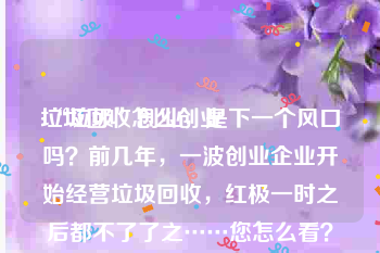 垃圾回收怎么创业
:“垃圾”创业,是下一个风口吗?前几年,一波创业企业开始经营垃圾回收,红极一时之后都不了了之……您怎么看?