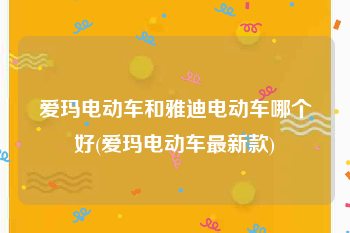 爱玛电动车和雅迪电动车哪个好(爱玛电动车最新款)