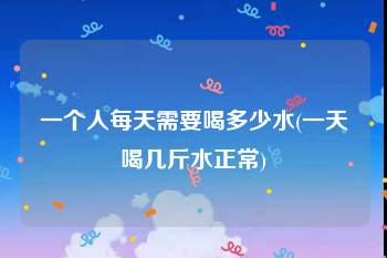 一个人每天需要喝多少水(一天喝几斤水正常)