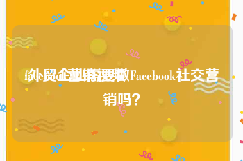 facebook营销视频
:外贸企业需要做Facebook社交营销吗？