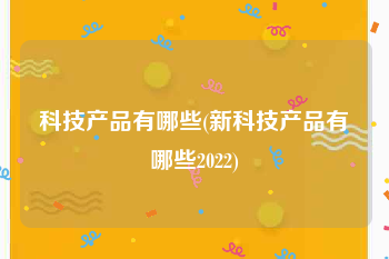 科技产品有哪些(新科技产品有哪些2022)
